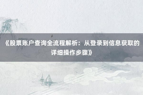 《股票账户查询全流程解析：从登录到信息获取的详细操作步骤》