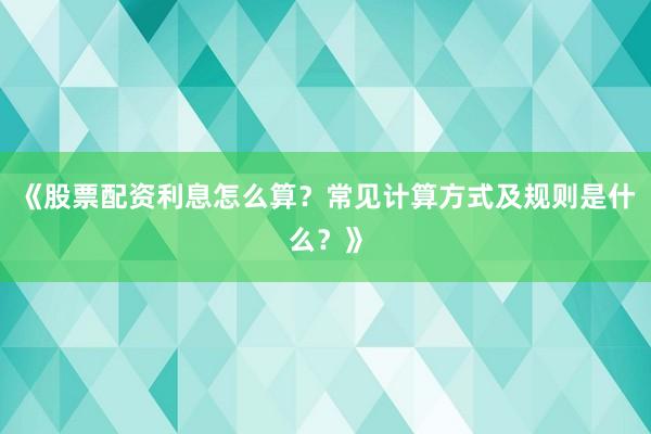《股票配资利息怎么算？常见计算方式及规则是什么？》