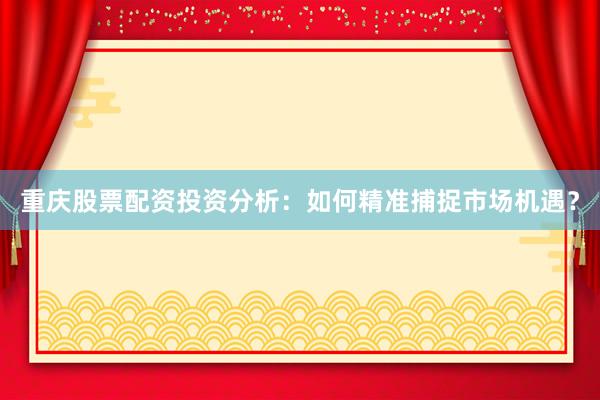重庆股票配资投资分析：如何精准捕捉市场机遇？