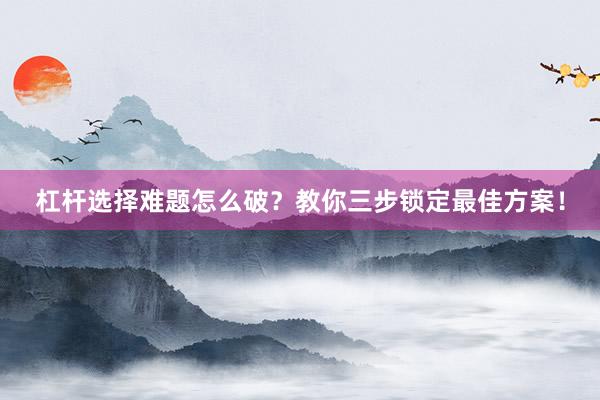 杠杆选择难题怎么破？教你三步锁定最佳方案！