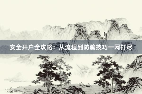 安全开户全攻略：从流程到防骗技巧一网打尽