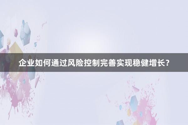 企业如何通过风险控制完善实现稳健增长？