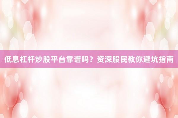 低息杠杆炒股平台靠谱吗？资深股民教你避坑指南