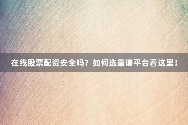 在线股票配资安全吗？如何选靠谱平台看这里！