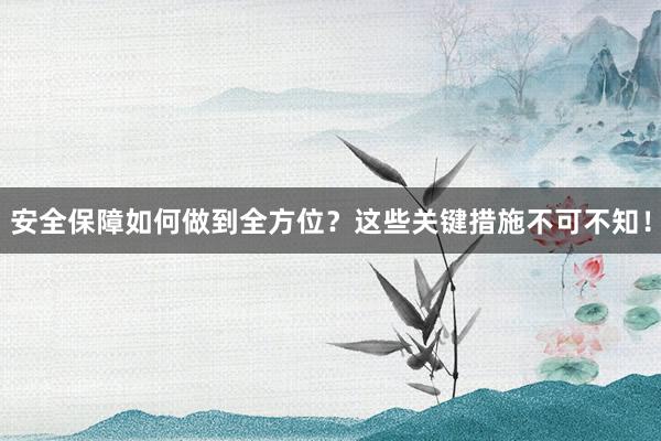 安全保障如何做到全方位？这些关键措施不可不知！