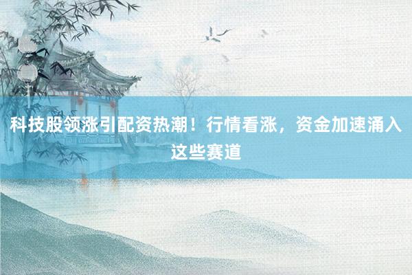 科技股领涨引配资热潮！行情看涨，资金加速涌入这些赛道