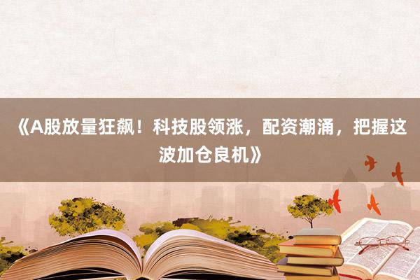 《A股放量狂飙！科技股领涨，配资潮涌，把握这波加仓良机》