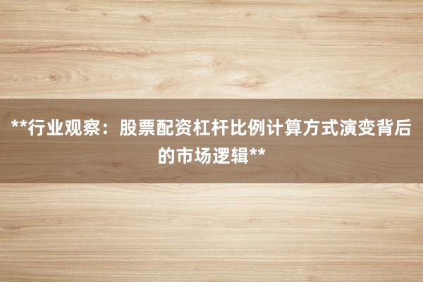 **行业观察:股票配资杠杆比例计算方式演变背后的市场逻辑**