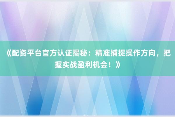 《配资平台官方认证揭秘：精准捕捉操作方向，把握实战盈利机会！》