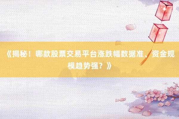 《揭秘！哪款股票交易平台涨跌幅数据准、资金规模趋势强？》