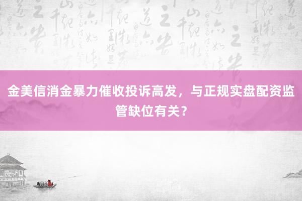 金美信消金暴力催收投诉高发，与正规实盘配资监管缺位有关？